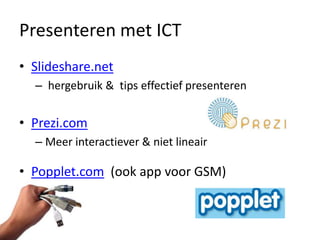 Presenteren met ICT
• Slideshare.net
  – hergebruik & tips effectief presenteren


• Prezi.com
  – Meer interactiever & niet lineair

• Popplet.com (ook app voor GSM)
 