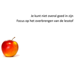 Je kunt niet overal goed in zijn
Focus op het overbrengen van de lesstof
 