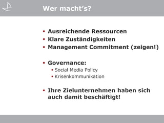 Wer macht’s?


 Ausreichende Ressourcen
 Klare Zuständigkeiten
 Management Commitment (zeigen!)

 Governance:
   Social Media Policy
   Krisenkommunikation


 Ihre Zielunternehmen haben sich
  auch damit beschäftigt!
 
