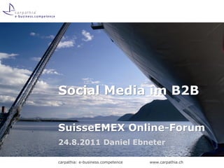 Social Media im B2B

SuisseEMEX Online-Forum
24.8.2011 Daniel Ebneter

carpathia: e-business.competence   www.carpathia.ch
 