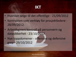 IKT
• Hvordan selge til det offentlige - 21/09/2012
• Kontrakten som verktøy for prosjektledere -
  28/09/2012
• Arbeidsgivers kontroll på personvern og
  datasikkerhet - 23/10/2012
• Nye toppdomener - offensive og defensive
  grep - 29/10/2012


                    http://lynxlaw.net/kurs/
 