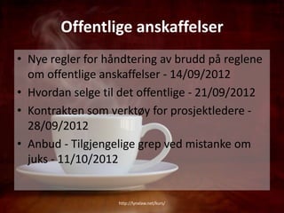 Offentlige anskaffelser
• Nye regler for håndtering av brudd på reglene
  om offentlige anskaffelser - 14/09/2012
• Hvordan selge til det offentlige - 21/09/2012
• Kontrakten som verktøy for prosjektledere -
  28/09/2012
• Anbud - Tilgjengelige grep ved mistanke om
  juks - 11/10/2012


                   http://lynxlaw.net/kurs/
 