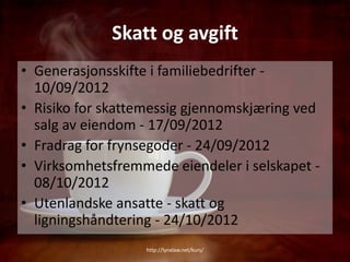 Skatt og avgift
• Generasjonsskifte i familiebedrifter -
  10/09/2012
• Risiko for skattemessig gjennomskjæring ved
  salg av eiendom - 17/09/2012
• Fradrag for frynsegoder - 24/09/2012
• Virksomhetsfremmede eiendeler i selskapet -
  08/10/2012
• Utenlandske ansatte - skatt og
  ligningshåndtering - 24/10/2012
                  http://lynxlaw.net/kurs/
 