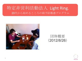 特定非営利活動法人 Light Ring.
     20代から始めるこころの病予防推進プログラム




                   団体概要
                  （2012/8/26）



1
 