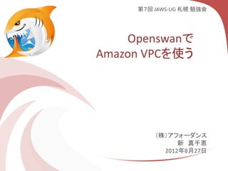 第７回 JAWS-UG 札幌 勉強会




    Openswanで
Amazon VPCを使う




         （株）アフォーダンス
               新 真千恵
           2012年8月27日
 