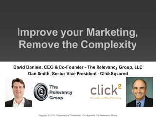 Improve your Marketing,
  Remove the Complexity
David Daniels, CEO & Co-Founder - The Relevancy Group, LLC
       Dan Smith, Senior Vice President - ClickSquared




           Copyright © 2012 Proprietary & Confidential. ClickSquared. The Relevancy Group.
 