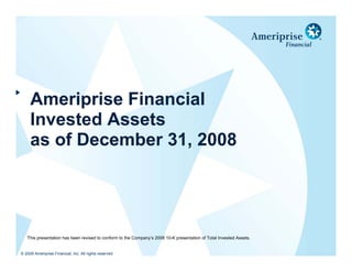 Ameriprise Financial
     Invested Assets
     as of December 31, 2008




   This presentation has been revised to conform to the Company’s 2008 10-K presentation of Total Invested Assets.


© 2009 Ameriprise Financial, Inc. All rights reserved
 