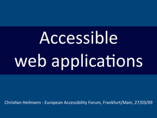 Accessible
    web applica,ons
Chris,an Heilmann ‐ European Accessibility Forum, Frankfurt/Main, 27/03/09
 