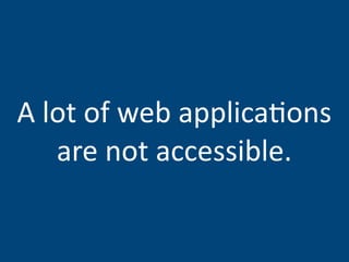 A lot of web applica,ons 
   are not accessible.
 