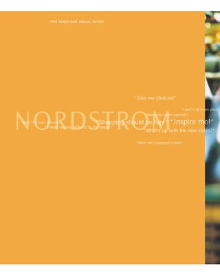 1999 NORDSTROM ANNUAL REPORT




                                                         “Give me choices!”

                                                                                      “I want it all in one place.”
                                                               “Show me what’s current!”

“Wow! This looks different!”                “Shopping should be fun!”          “Inspire me!”
                “I want service tailored to my needs.”
                                                              “What’s up with the new styles?”

                                                          “Where am I supposed to look?”
 