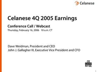 Celanese 4Q 2005 Earnings
Conference Call / Webcast
Thursday, February 16, 2006 10 a.m. CT




Dave Weidman, President and CEO
John J. Gallagher III, Executive Vice President and CFO




                                                          1
 
