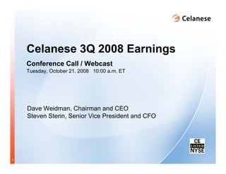 Celanese 3Q 2008 Earnings
    Conference Call / Webcast
    Tuesday, October 21, 2008 10:00 a.m. ET




    Dave Weidman, Chairman and CEO
    Steven Sterin, Senior Vice President and CFO




1
 