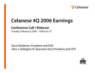 Celanese 4Q 2006 Earnings
Conference Call / Webcast
Tuesday, February 6, 2007 10:00 a.m. CT




Dave Weidman, President and CEO
John J. Gallagher III, Executive Vice President and CFO
 