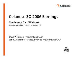 Celanese 3Q 2006 Earnings
Conference Call / Webcast
Tuesday, October 31, 2006 9:00 a.m. CT




Dave Weidman, President and CEO
John J. Gallagher III, Executive Vice President and CFO
 
