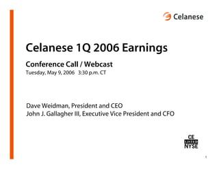 Celanese 1Q 2006 Earnings
Conference Call / Webcast
Tuesday, May 9, 2006 3:30 p.m. CT




Dave Weidman, President and CEO
John J. Gallagher III, Executive Vice President and CFO




                                                          1
 