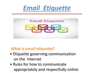 Email Etiquette
What is email etiquette?
• Etiquette governing communication
on the Internet
• Rules for how to communicate
appropriately and respectfully online
 