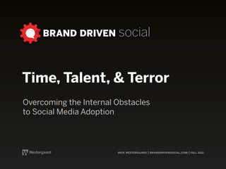 BRAND DRIVEN social



Time, Talent, & Terror
Overcoming the Internal Obstacles
to Social Media Adoption



                        nick westergaard | branddrivensocial.com | fall 2012
 