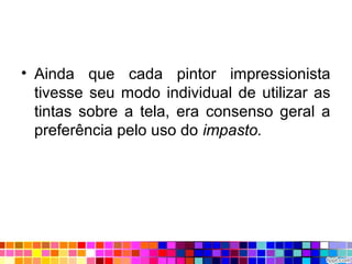 • Ainda que cada pintor impressionista
tivesse seu modo individual de utilizar as
tintas sobre a tela, era consenso geral a
preferência pelo uso do impasto.
 