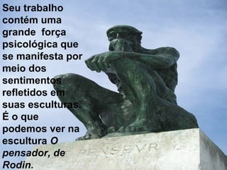 Seu trabalho
contém uma
grande força
psicológica que
se manifesta por
meio dos
sentimentos
refletidos em
suas esculturas.
É o que
podemos ver na
escultura O
pensador, de
Rodin.
 