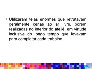 • Utilizaram telas enormes que retratavam
geralmente cenas ao ar livre, porém
realizadas no interior do ateliê, em virtude
inclusive do longo tempo que levavam
para completar cada trabalho.
 