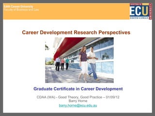 Graduate Certificate in Career Development
CDAA (WA) - Good Theory, Good Practice – 01/09/12
Barry Horne
barry.horne@ecu.edu.au
Career Development Research Perspectives
 