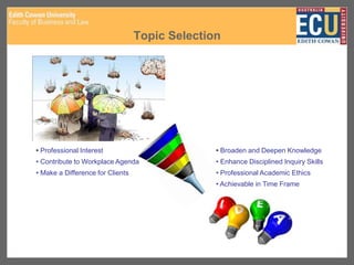 Topic Selection
• Professional Interest
• Contribute to Workplace Agenda
• Make a Difference for Clients
• Broaden and Deepen Knowledge
• Enhance Disciplined Inquiry Skills
• Professional Academic Ethics
• Achievable in Time Frame
 