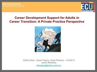 CDAA (WA) - Good Theory, Good Practice – 01/09/12
Jackie Breasley
jbreasley@yahoo.com.au
Career Development Support for Adults in
Career Transition: A Private Practice Perspective
 
