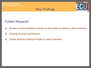 Key Findings
Further Research
 Protean and boundaryless careers as they relate to adults in career transition
 Training of career practitioners
 Career decision making of adults in career transition
 