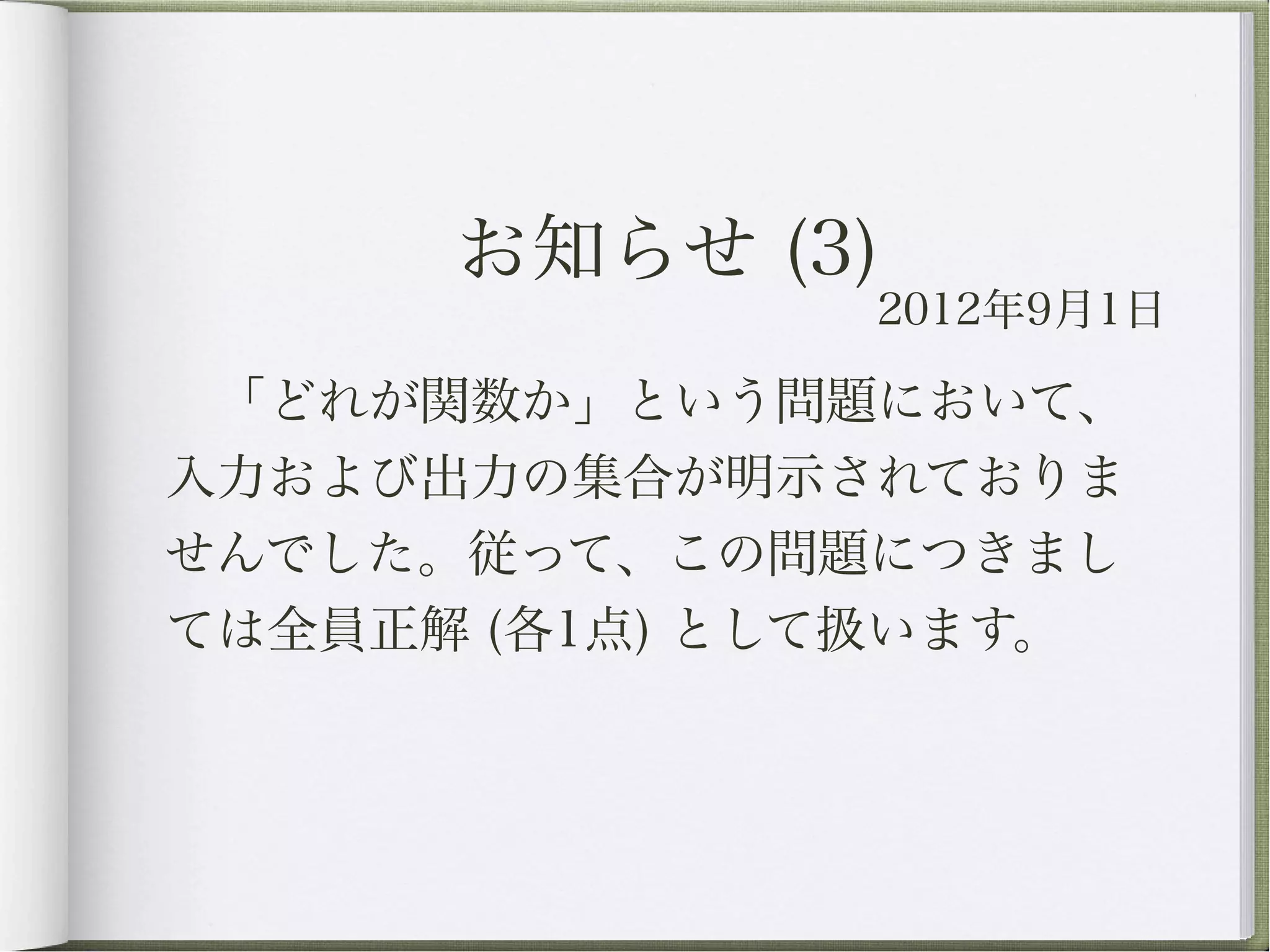 お知らせ (3)
               2012年9月1日

 「どれが関数か」という問題において、
入力および出力の集合が明示されておりま
せんでした。従って、この問題につきまし
ては全員正解 (各1点) として扱います。
 