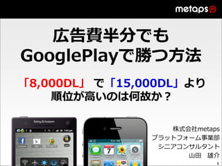 広告費半分でも
GooglePlayで勝つ方法
「8,000DL」 で「15,000DL」より
    順位が高いのは何故か？

                   株式会社metaps
                プラットフォーム事業部
                 シニアコンサルタント
                      山田 雄介
                            1
 