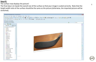 Step #7:
The surface now displays the picture!                                                                              8
The final step is to tweak the overall size of the surface so that your image is scaled correctly. Note that the
height:width ratio of the surface should be the same as the picture (otherwise, the imported picture will be
stretched).
 