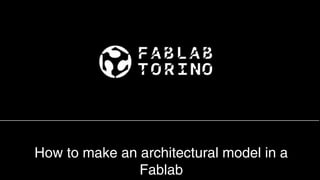 How to make an architectural model in a
               Fablab
 