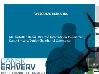 WELCOME REMARKS




Mr. Kristoffer Klebak, Director, International Department,
Dansk Erhverv/Danish Chamber of Commerce
 