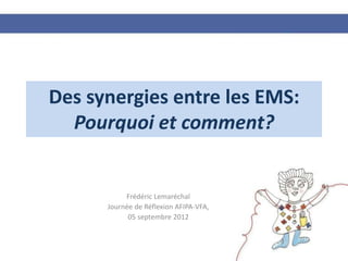Des synergies entre les EMS:
  Pourquoi et comment?


           Frédéric Lemaréchal
      Journée de Réflexion AFIPA-VFA,
            05 septembre 2012
 