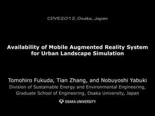 Availability of Mobile Augmented Reality System
         for Urban Landscape Simulation




Tomohiro Fukuda, Tian Zhang, and Nobuyoshi Yabuki
Division of Sustainable Energy and Environmental Engineering,
   Graduate School of Engineering, Osaka University, Japan
 