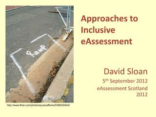 Approaches to
                                                        Inclusive
                                                        eAssessment


                                                             David Sloan
                                                             5th September 2012
                                                           eAssessment Scotland
                                                                           2012
http://www.flickr.com/photos/purecaffeine/5399530443/
 