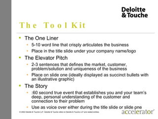The Tool Kit <ul><li>The One Liner </li></ul><ul><ul><li>5-10 word line that crisply articulates the business  </li></ul><...