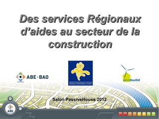 Des services Régionaux
d’aides au secteur de la
      construction




      Salon PassiveHouse 2012
 