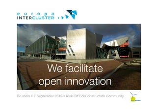 We facilitate !
            open innovation
Brussels • 7 September 2012 • Kick Off EcoConstruction Community
 