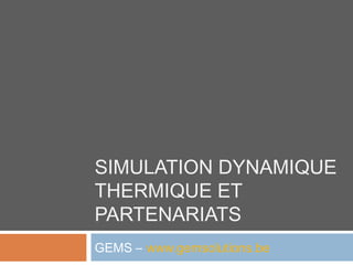 SIMULATION DYNAMIQUE
THERMIQUE ET
PARTENARIATS
GEMS – www.gemsolutions.be
 
