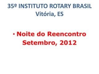 35º INSTITUTO ROTARY BRASIL
Vitória, ES
• Noite do Reencontro
Setembro, 2012
 