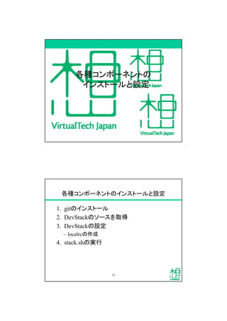 各種コンポーネントの
インストールと設定
各種コンポーネントのインストールと設定
1. gitのインストール
2. DevStackのソースを取得
3. DevStackの設定
&ndash; localrcの作成
4. stack.shの実行
20
 