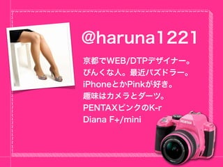 @haruna1221
京都でWEB/DTPデザイナー。
ぴんくな人。最近パズドラー。
iPhoneとかPinkが好き。
趣味はカメラとダーツ。
PENTAXピンクのK-r
Diana F+/mini
 