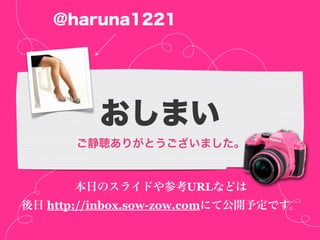 @haruna1221




          おしまい
       ご静聴ありがとうございました。


      本日のスライドや参考URLなどは
後日 http://inbox.sow-zow.comにて公開予定です。
 