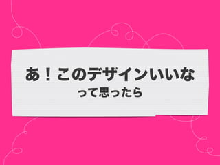 あ！このデザインいいな
   って思ったら
 