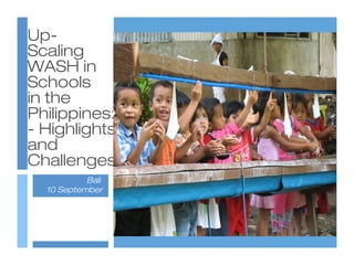 Up-
Scaling
WASH in
Schools
in the
Philippines:
- Highlights
and
Challenges
           Bali
  10 September
 