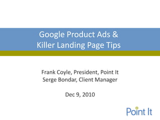 Google Product Ads &
Killer Landing Page Tips

 Frank Coyle, President, Point It
 Serge Bondar, Client Manager

          Dec 9, 2010
 