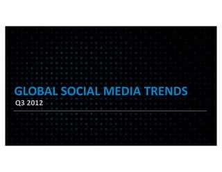 GLOBAL	
  SOCIAL	
  MEDIA	
  TRENDS
Q3	
  2012
 