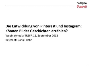 Die Entwicklung von Pinterest und Instagram:
Können Bilder Geschichten erzählen?
Webinarmedia-TREFF, 11. September 2012
Referent: Daniel Rehn
 