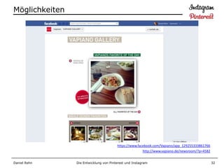 Möglichkeiten




                                        https://www.facebook.com/Vapiano/app_129255333861766
                                                       http://www.vapiano.de/newsroom/?p=4582


Daniel Rehn     Die Entwicklung von Pinterest und Instagram                                     32
 